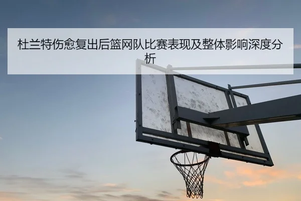 杜兰特伤愈复出后篮网队比赛表现及整体影响深度分析（HTH SPORTS）